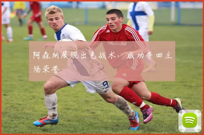 阿森纳展现出色战术，成功夺回主场荣誉