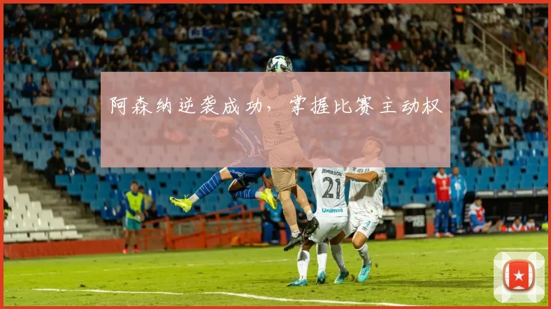 阿森纳逆袭成功，掌握比赛主动权