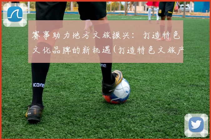 赛事助力地方文旅振兴：打造特色文化品牌的新机遇(打造特色文旅产品)