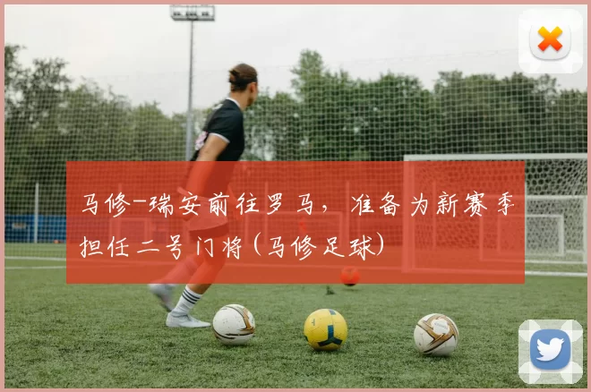 马修-瑞安前往罗马，准备为新赛季担任二号门将(马修足球)