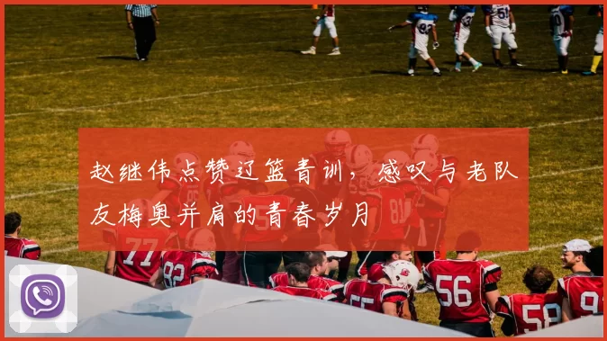 赵继伟点赞辽篮青训，感叹与老队友梅奥并肩的青春岁月